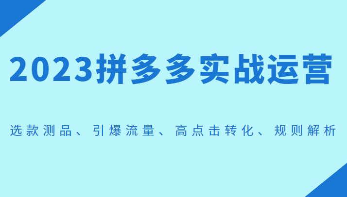 2023拼多多实战运营，选款测品、引爆流量、高点击转化、规则解析-赚米吧