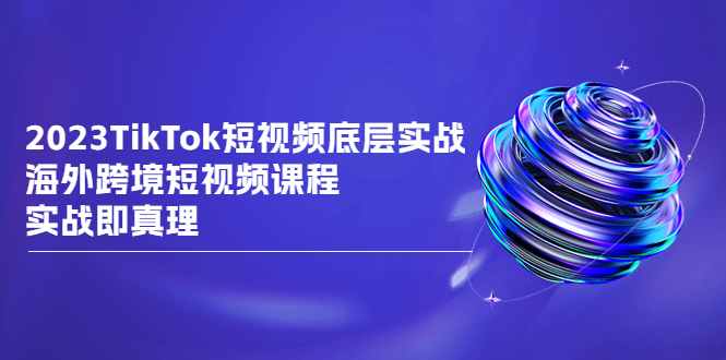 2023TikTok-短视频底层实战，海外跨境短视频课程-赚米吧
