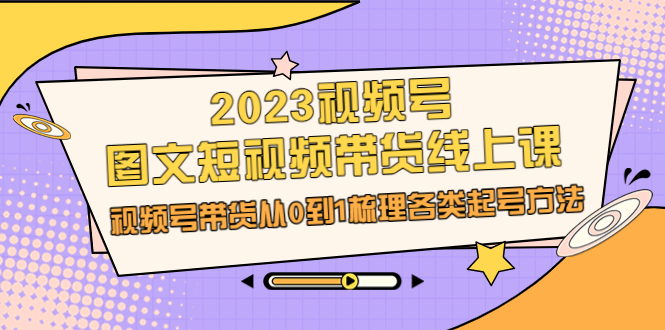 2023视频号-图文短视频带货线上课，视频号带货从0到1梳理各类起号方法-赚米吧