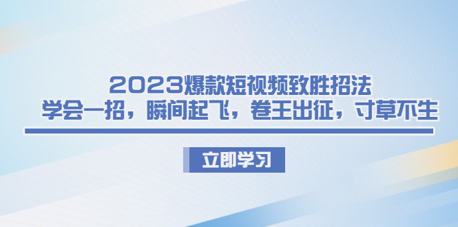 2023爆款短视频致胜招法，学会一招，瞬间起飞，卷王出征，寸草不生-赚米吧