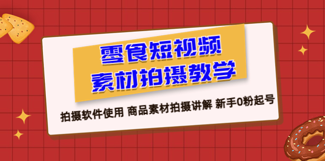 零食 短视频素材拍摄教学，拍摄软件使用 商品素材拍摄讲解 新手0粉起号-赚米吧