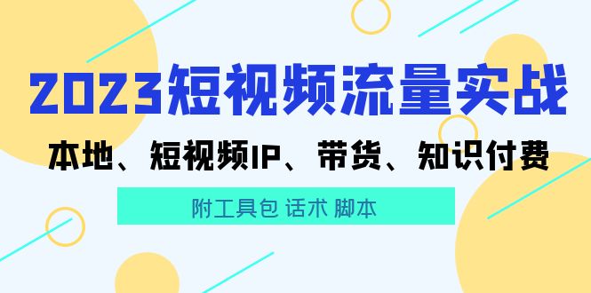 2023短视频流量实战 本地、短视频IP、带货、知识付费（附工具包 话术 脚本)-赚米吧
