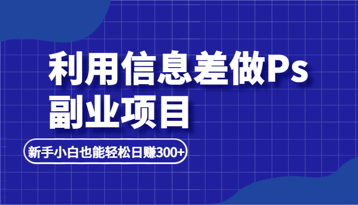 利用信息差做ps副业项目，新手能轻松日赚500+-赚米吧