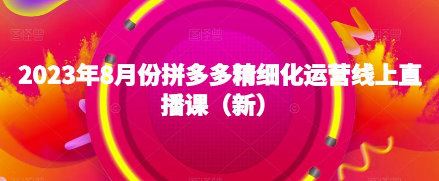 2023年8月份拼多多精细化运营线上直播课（新）-赚米吧