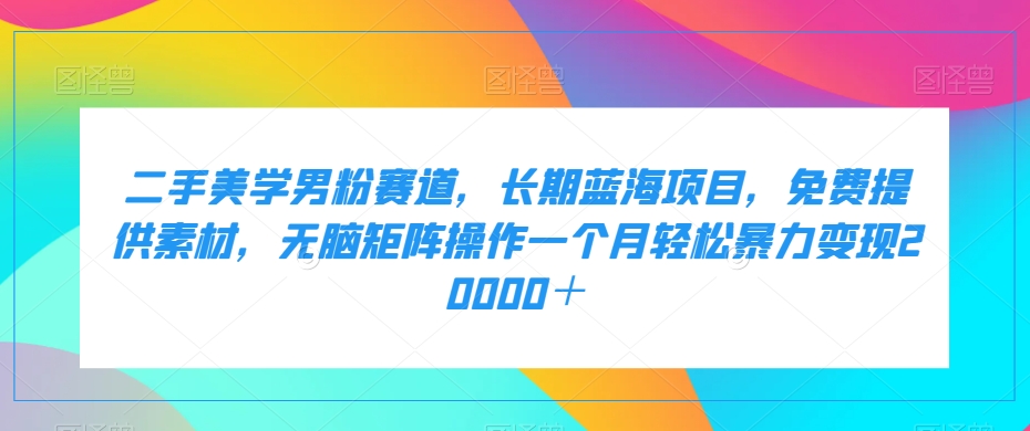 二手美学男粉赛道，长期蓝海项目，无脑矩阵操作一个月轻松暴力变现20000＋-赚米吧