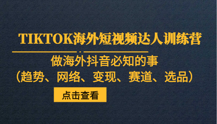 TIKTOK海外短视频达人训练营，做海外抖音必知的事（趋势、网络、变现、赛道、选品）-赚米吧