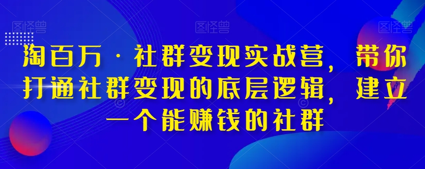 淘百万·社群变现实战营，带你打通社群变现的底层逻辑，建立一个能赚钱的社群-赚米吧
