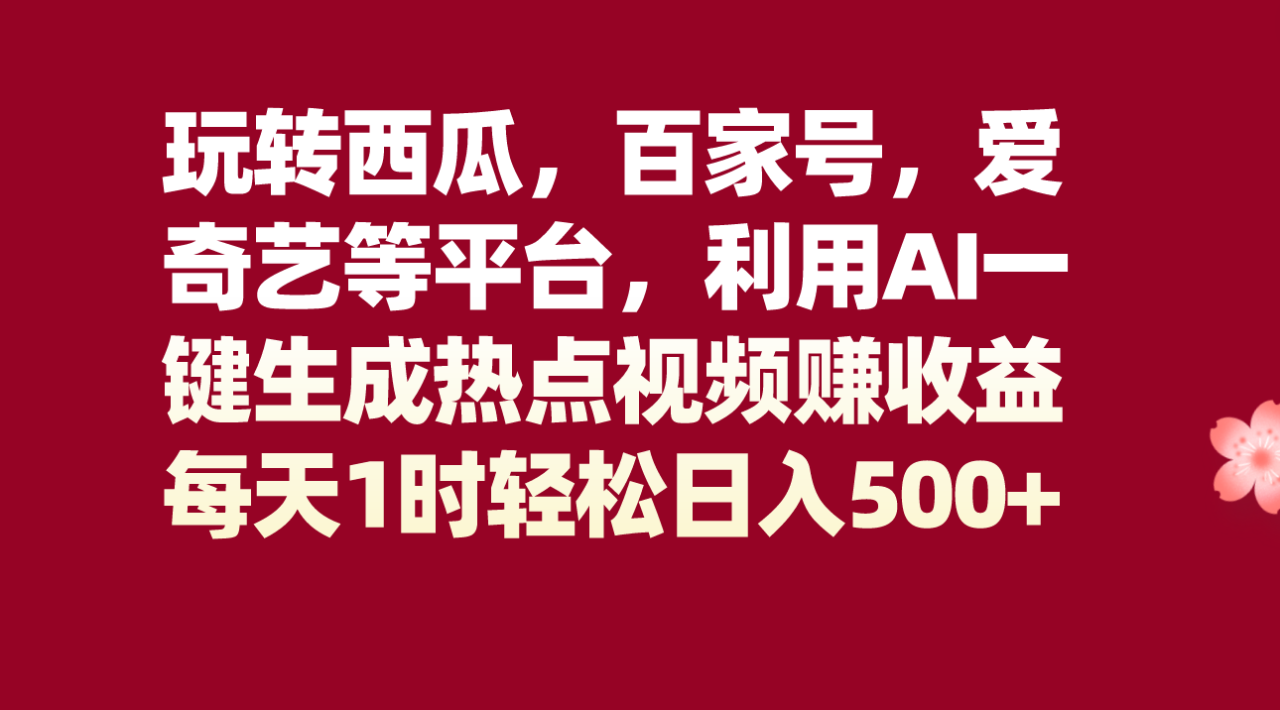 玩转西瓜，百家号，爱奇艺等平台，AI一键生成热点视频，每天1时轻松日入500+-赚米吧