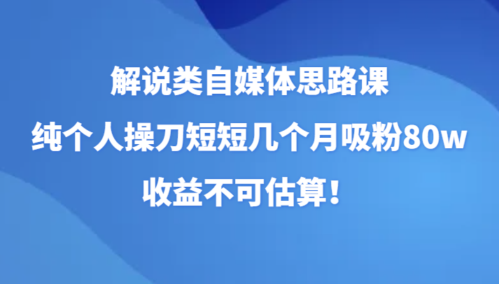 解说类自媒体思路课,纯个人操刀短短几个月吸粉80w,收益不可估算! 解说类自媒体思路课,纯个人操刀短短几个月吸粉80w,收益不可估算!