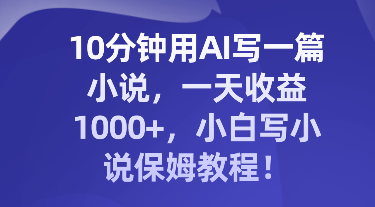 十分钟用AI写一篇小说，一天收益上千，小白写小说保姆教程！-赚米吧