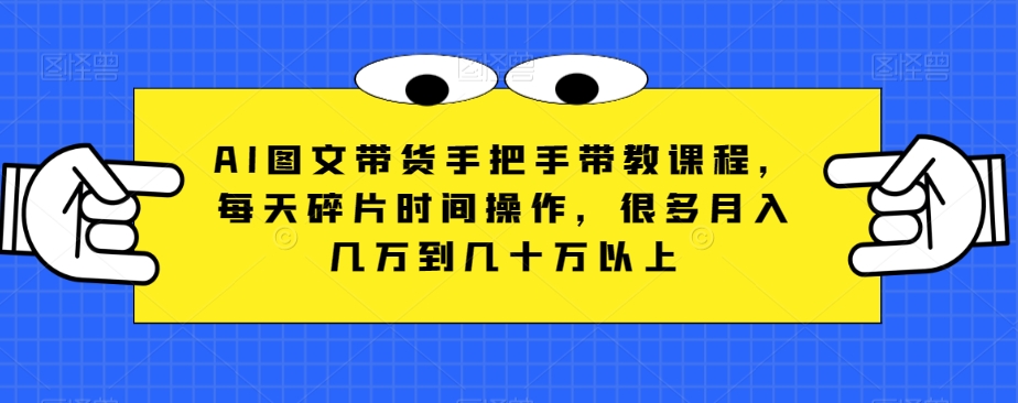 AI图文带货手把手带教课程，每天碎片时间操作，很多月入几万到几十万以上-赚米吧