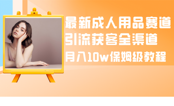 成人引流大揭秘：成人用品全渠道获客教程，月入10w保姆级指南-赚米吧