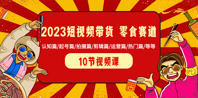 2023短视频带货 零食赛道 认知篇/起号篇/拍摄篇/剪辑篇/运营篇/热门篇/等等-赚米吧