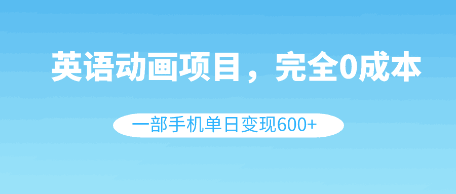 英语动画项目，0成本，一部手机单日变现600+（教程+素材）-赚米吧