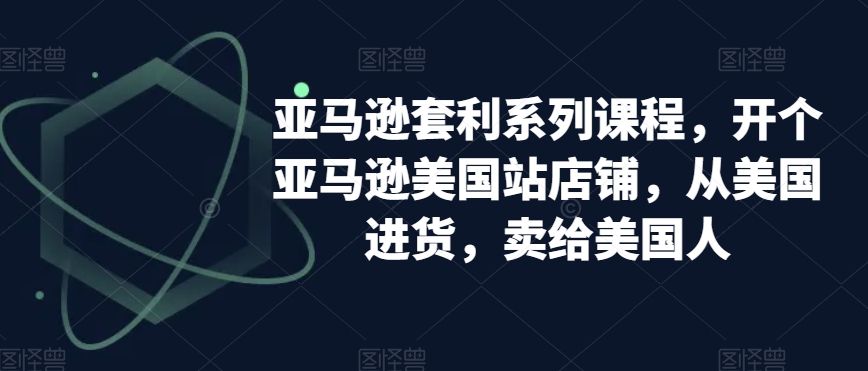 亚马逊套利系列课程，开个亚马逊美国站店铺，从美国进货，卖给美国人-赚米吧