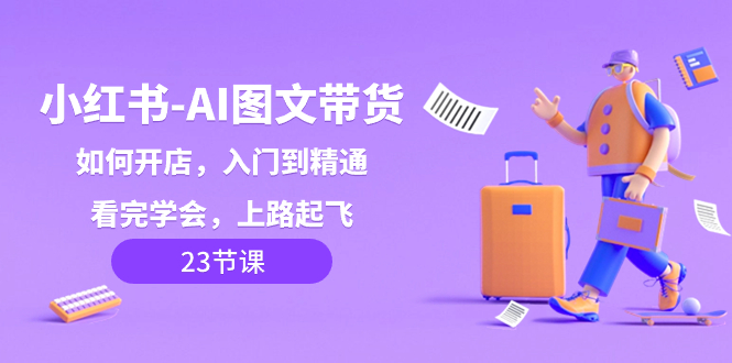 小红书-AI图文带货，如何开店，入门到精通，看完学会，上路起飞！-赚米吧