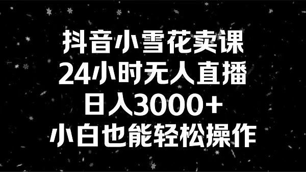 抖音小雪花卖课，24小时无人直播，日入3000+，小白也能轻松操作-赚米吧