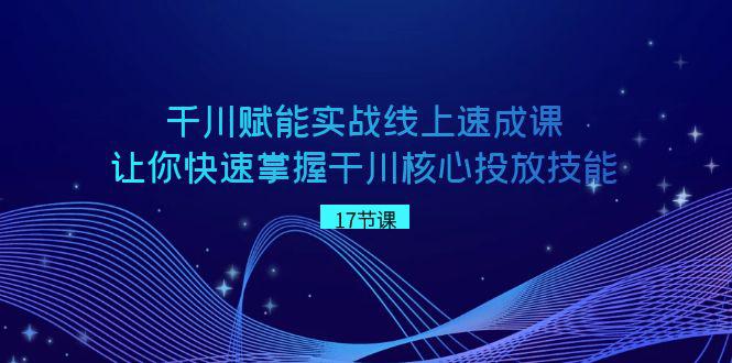 千川 赋能实战线上速成教程，学会快速掌握干川核心投放技能-赚米吧