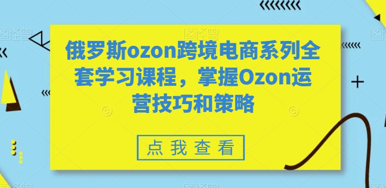 全套俄罗斯OZON跨境电商系列学习课程，掌握OZON运营技巧和策略技术-赚米吧