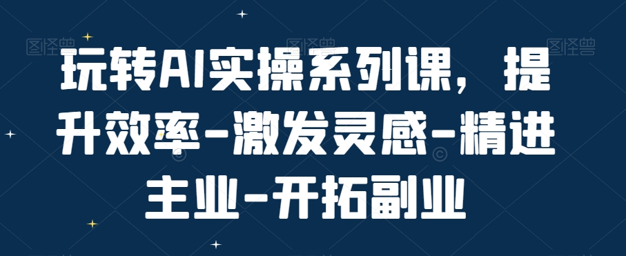 玩转AI实操系列课，提升效率-激发灵感-精进主业-开拓副业-赚米吧