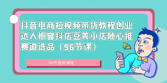 抖音电商课程：短视频带货创业达人，橱窗抖店豆荚小店随心推赛道选品（96节课）-赚米吧