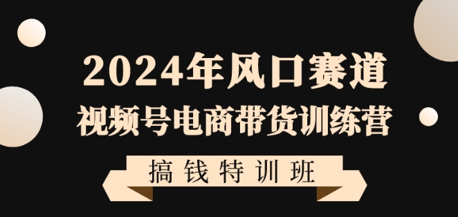 2024年视频号电商带货训练营搞钱特训课程，带领大家快速入局自媒体电商带货-赚米吧