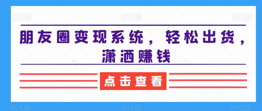 2024朋友圈变现系统，教你轻松出货，潇洒赚钱-赚米吧