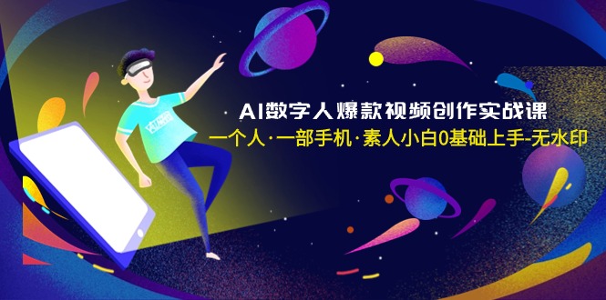 AI数字人爆款视频创作实战课，一个人·一部手机·素人小白0基础上手-无水印-赚米吧