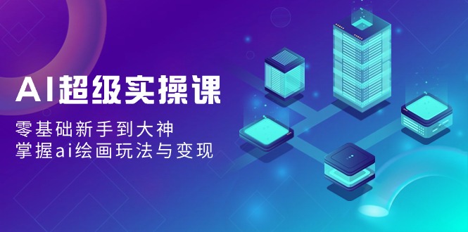 AI超级实操课：0基础新手到大神，掌握ai绘画玩法与变现-赚米吧