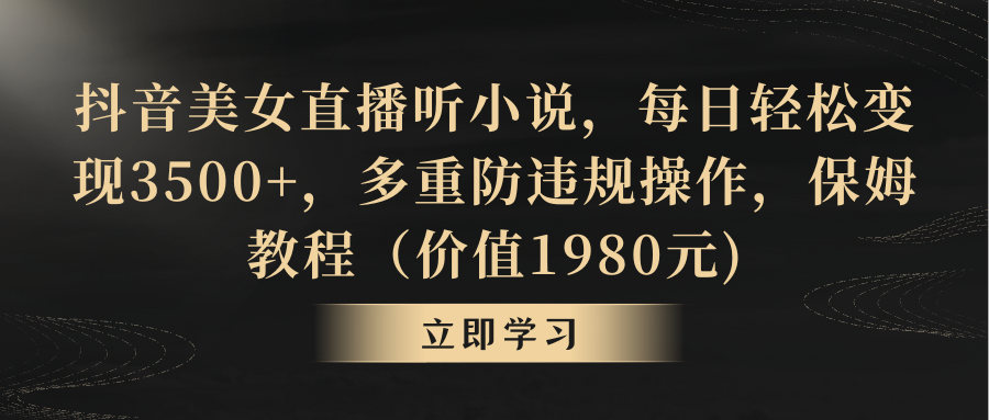抖音美女直播听小说，每日轻松变现3500+，多重防违规操作，保姆教程（价值1980元)-赚米吧
