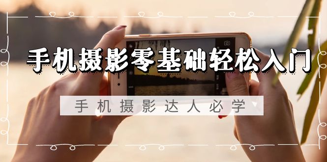 手机摄影零基础轻松入门，手机摄影-达人必学，不限手机品牌-无水印课程-赚米吧