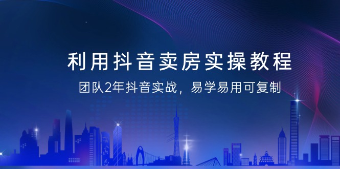 抖音卖房实操教程，团队2年抖音实战，易学易用可复制（43节无水印）-赚米吧