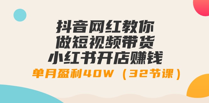 抖音网红教你做短视频带货+小红书开店赚钱，单月盈利40W（32节课）-赚米吧