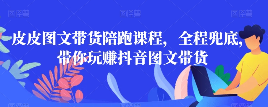 皮皮图文带货陪跑课程，全程兜底，带你玩赚抖音图文带货-赚米吧