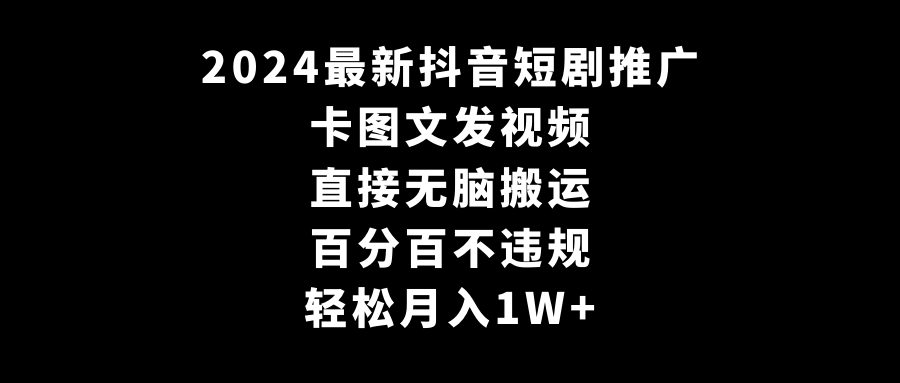 2024全新抖音短剧推广，卡图文发视频 直接无脑搬 百分百不违规 轻松月入1W+-赚米吧