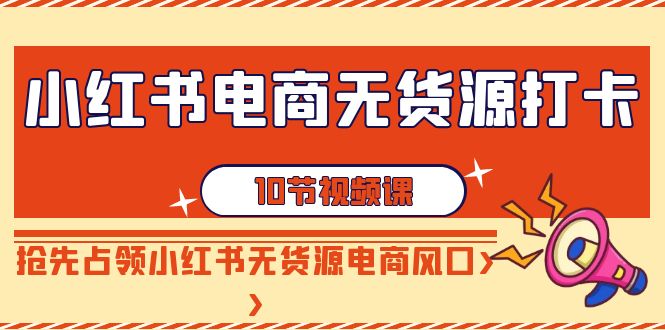 小红书电商无货源打卡，抢先占领小红书无货源电商风口（10节课）-赚米吧
