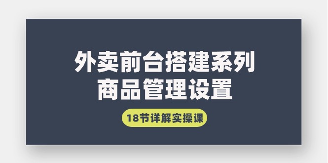 外卖前台搭建系列｜商品管理设置，18节详解实操课-赚米吧