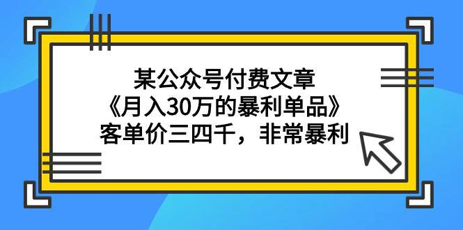 某公众号付费文章《月入30万的暴利单品》客单价三四千，非常暴利-赚米吧