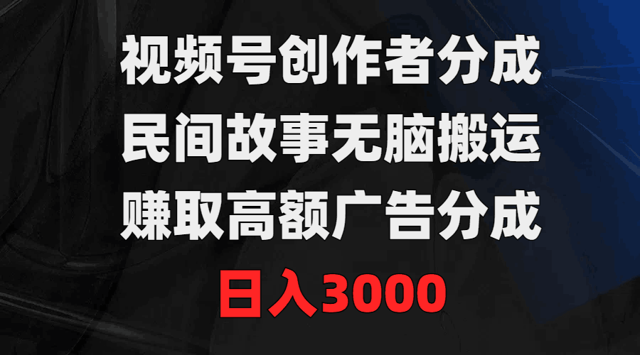 视频号创作者分成，民间故事无脑搬运，赚取高额广告分成，日入3000-赚米吧