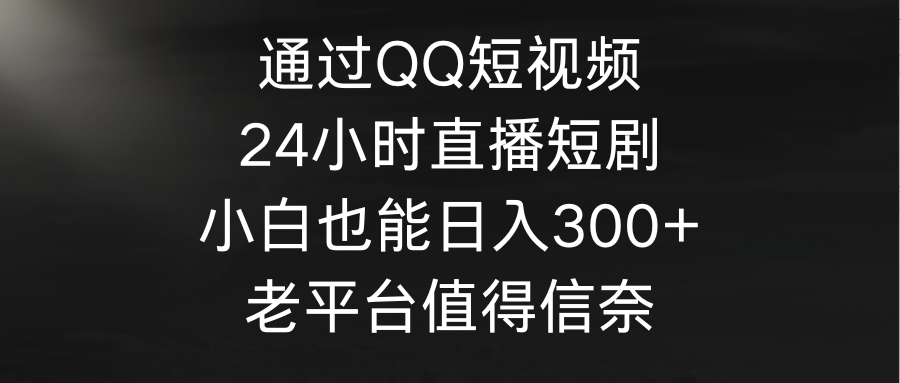 通过QQ短视频、24小时直播短剧，小白也能日入300+，老平台值得信奈-赚米吧