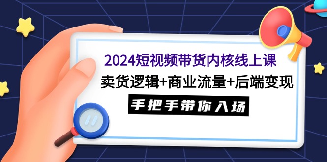 2024短视频带货内核线上课：卖货逻辑+商业流量+后端变现，手把手带你入场-赚米吧