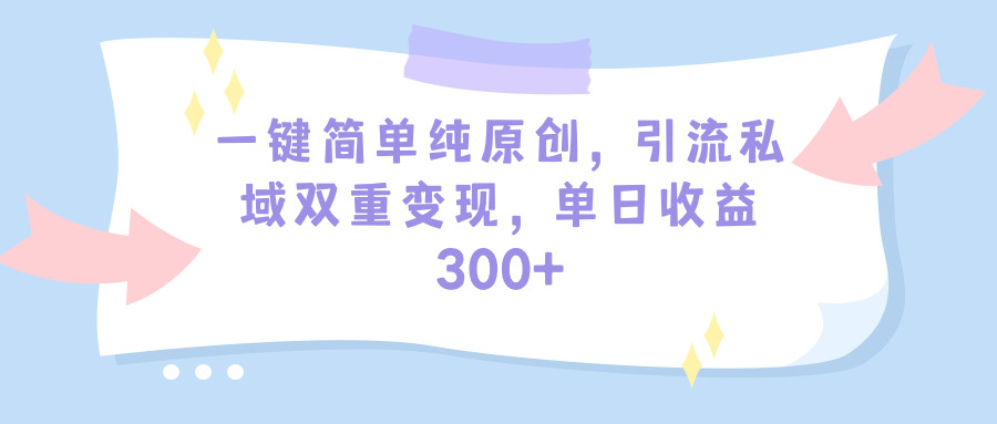一键简单纯原创，引流私域多重变现，平均日收益300+（教程+素材）-赚米吧