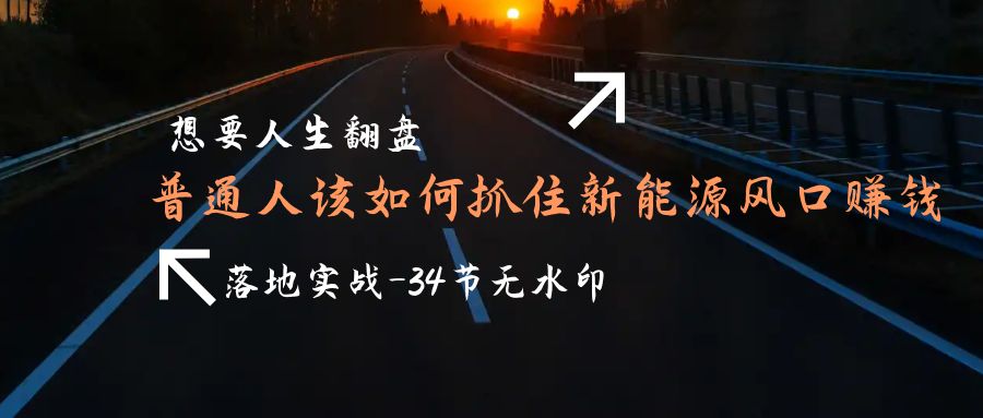 想要人生翻盘，普通人如何抓住新能源风口赚钱，落地实战案例课-34节无水印-赚米吧