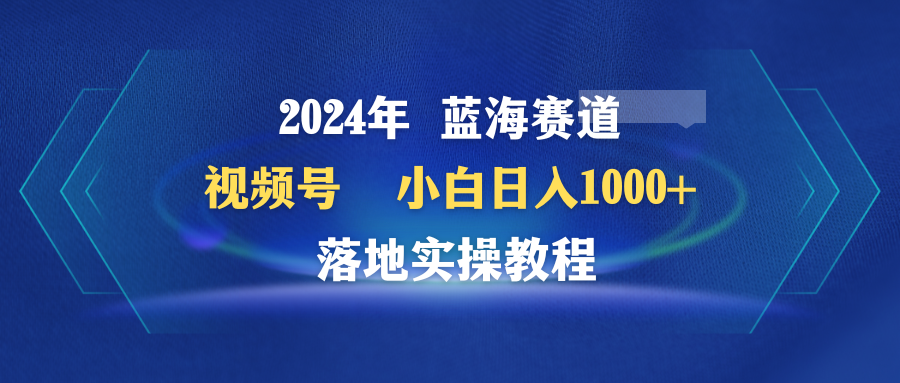 2024年蓝海赛道 视频号 小白日入1000+ 落地实操教程-赚米吧
