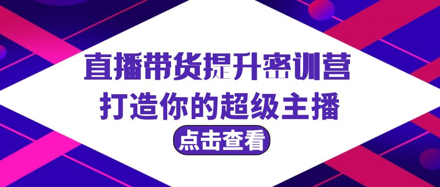 直播带货提升特训营，打造你的超级主播（3节直播课+配套资料）-赚米吧