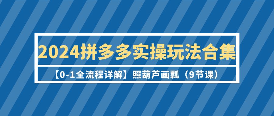 2024年拼多多运营实操玩法合集【0-1全流程详解】照葫芦画瓢（9节课）-赚米吧