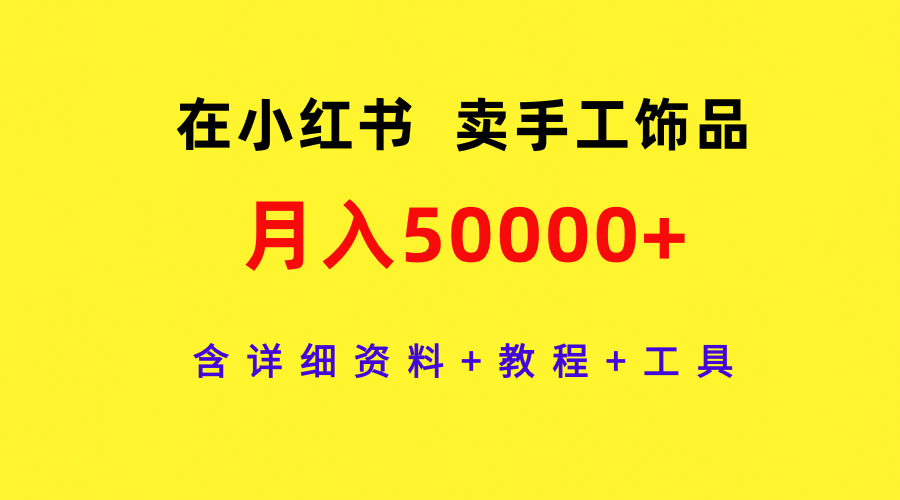 通过小红书卖手工饰品，月入5w+，含详细资料+教程+工具-赚米吧
