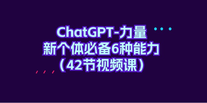ChatGPT-力量 新个体必备6种能力（42节视频课）-赚米吧