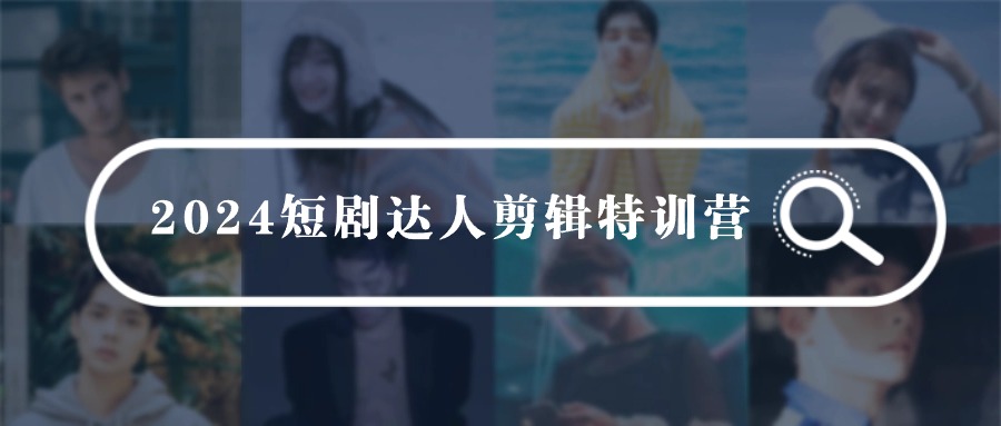 2024短剧达人剪辑特训营，适合宝爸宝妈的0基础剪辑训练营（51节课）-赚米吧