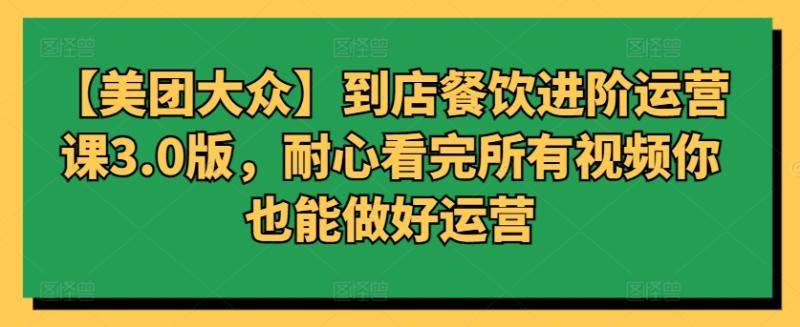【美团大众】到店餐饮进阶运营课3.0版，耐心看完所有视频你也能做好运营-赚米吧